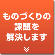 ものづくりの課題を解決します